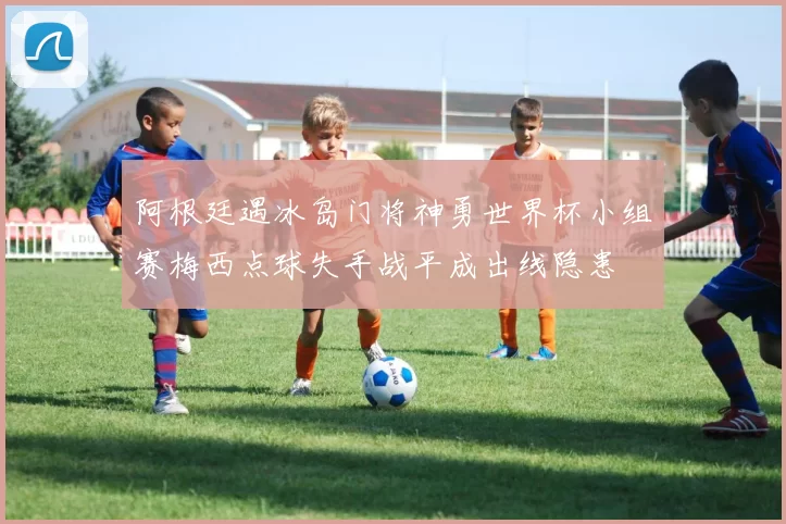 阿根廷遇冰岛门将神勇世界杯小组赛梅西点球失手战平成出线隐患