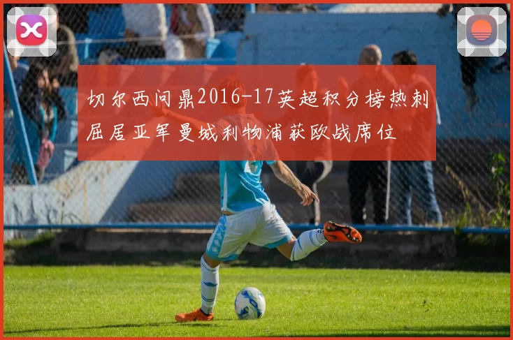 切尔西问鼎2016-17英超积分榜热刺屈居亚军曼城利物浦获欧战席位