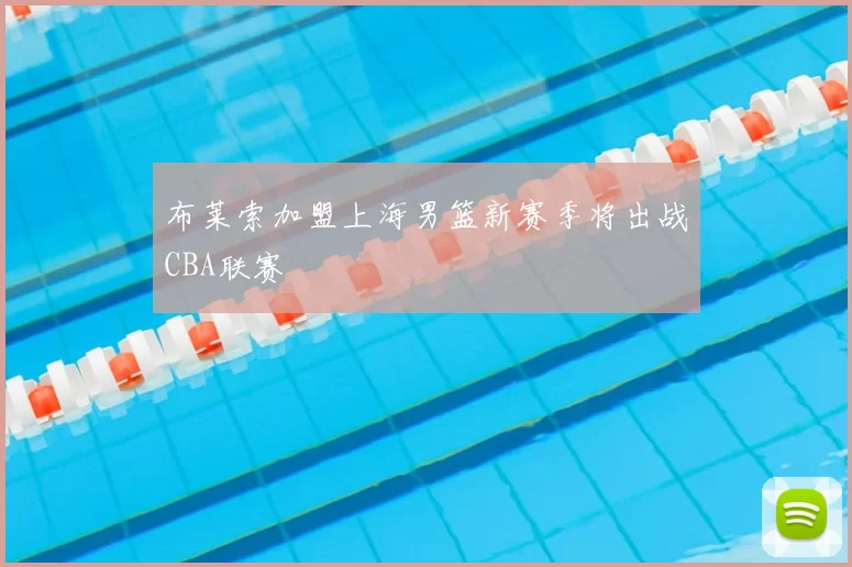 布莱索加盟上海男篮新赛季将出战CBA联赛