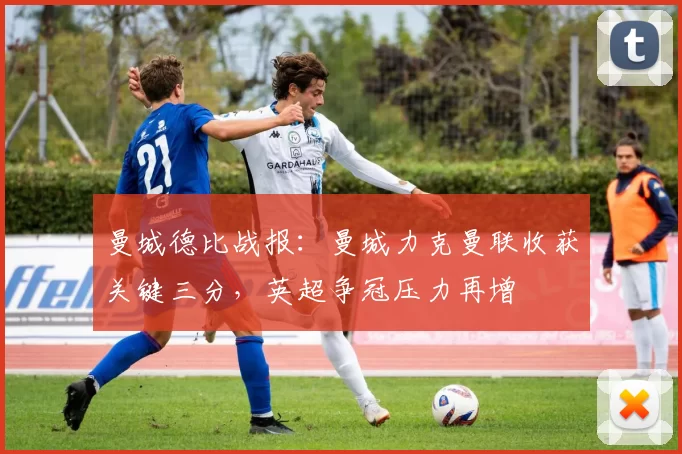 曼城德比战报:曼城力克曼联收获关键三分,英超争冠压力再增