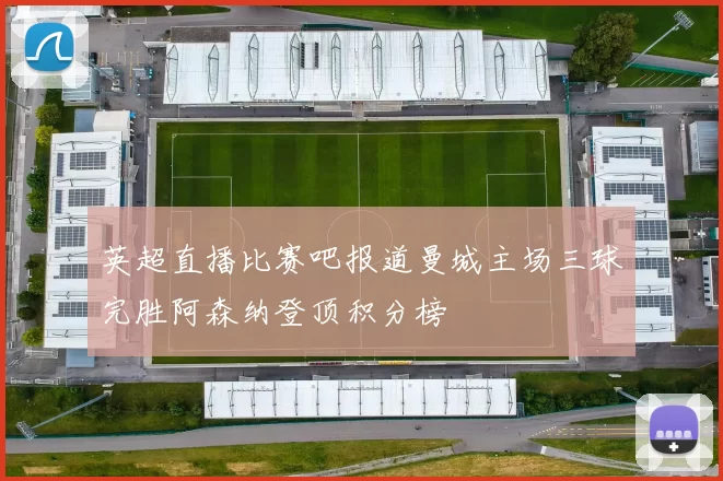 英超直播比赛吧报道曼城主场三球完胜阿森纳登顶积分榜