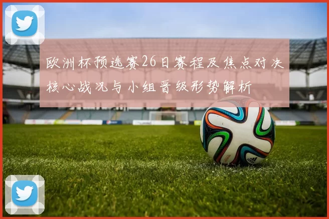 欧洲杯预选赛26日赛程及焦点对决核心战况与小组晋级形势解析