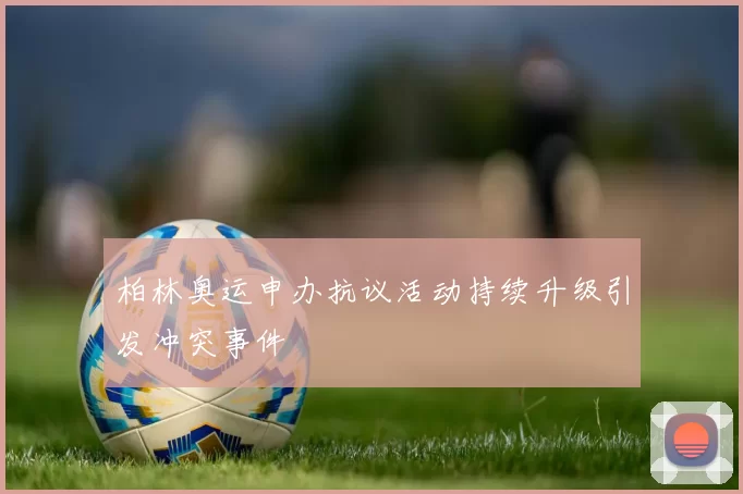 柏林奥运申办抗议活动持续升级引发冲突事件