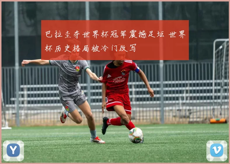 巴拉圭夺世界杯冠军震撼足坛 世界杯历史格局被冷门改写