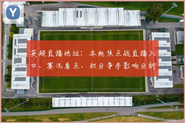 英超直播地址：本轮焦点战直播入口、赛况看点、积分争夺影响分析
