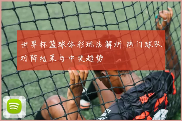 世界杯篮球体彩玩法解析 热门球队对阵结果与中奖趋势