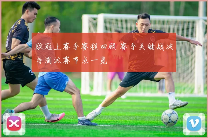 欧冠上赛季赛程回顾 赛季关键战次与淘汰赛节点一览