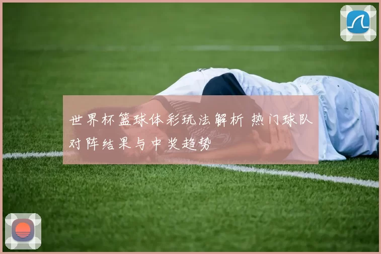 世界杯篮球体彩玩法解析 热门球队对阵结果与中奖趋势