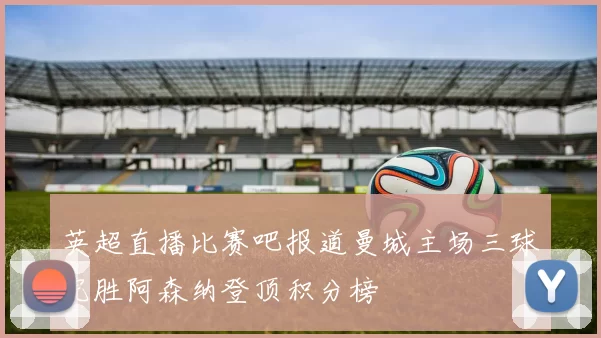 英超直播比赛吧报道曼城主场三球完胜阿森纳登顶积分榜