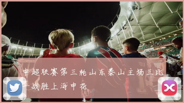 中超联赛第三轮山东泰山主场三比一战胜上海申花