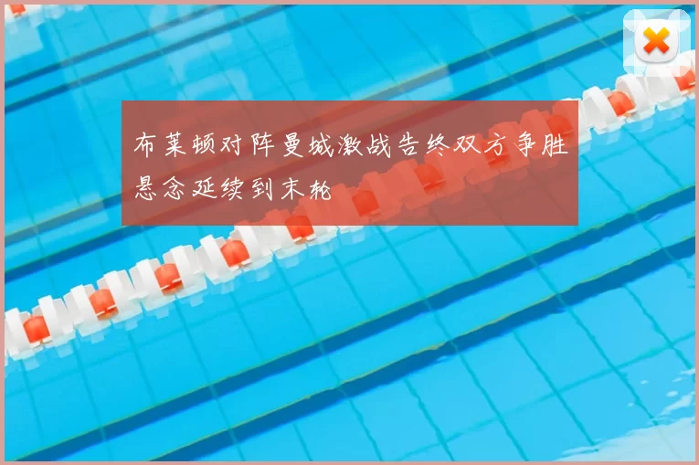 布莱顿对阵曼城激战告终双方争胜悬念延续到末轮