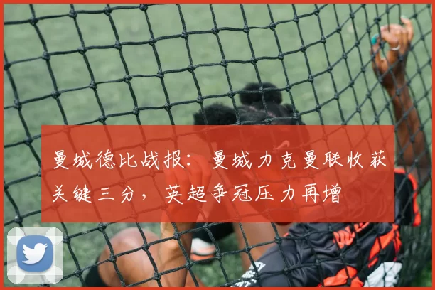 曼城德比战报：曼城力克曼联收获关键三分，英超争冠压力再增