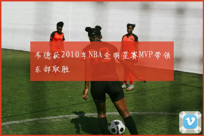 韦德获2010年NBA全明星赛MVP带领东部取胜