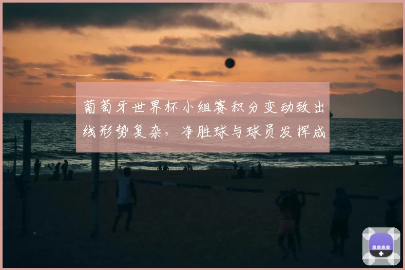 葡萄牙世界杯小组赛积分变动致出线形势复杂，净胜球与球员发挥成关键