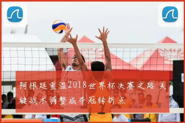 阿根廷重温2018世界杯决赛之路 关键战术调整成夺冠转折点