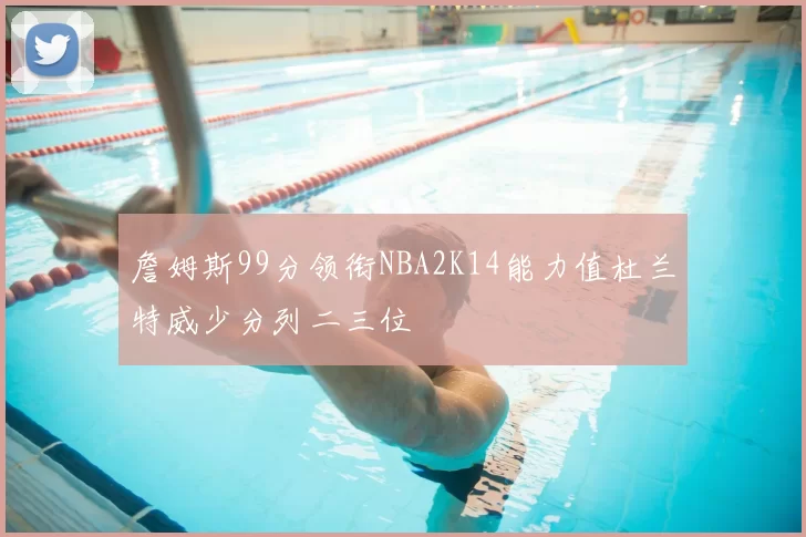 詹姆斯99分领衔NBA2K14能力值杜兰特威少分列二三位