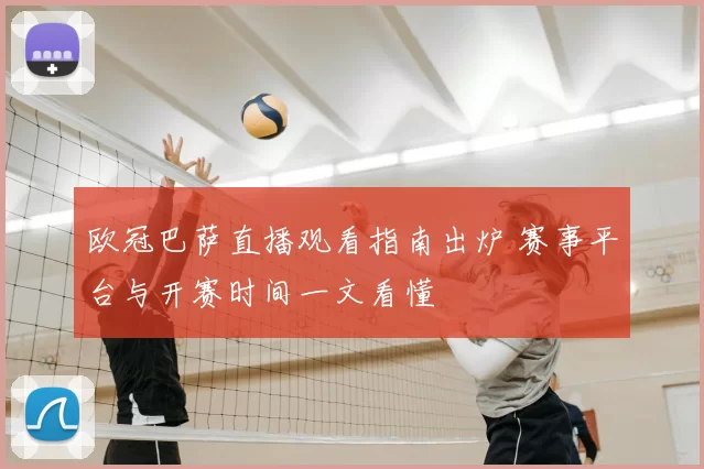 欧冠巴萨直播观看指南出炉 赛事平台与开赛时间一文看懂