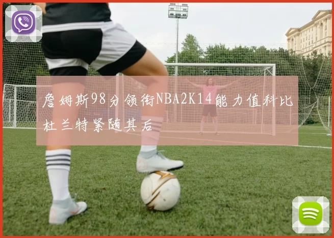詹姆斯98分领衔NBA2K14能力值科比杜兰特紧随其后