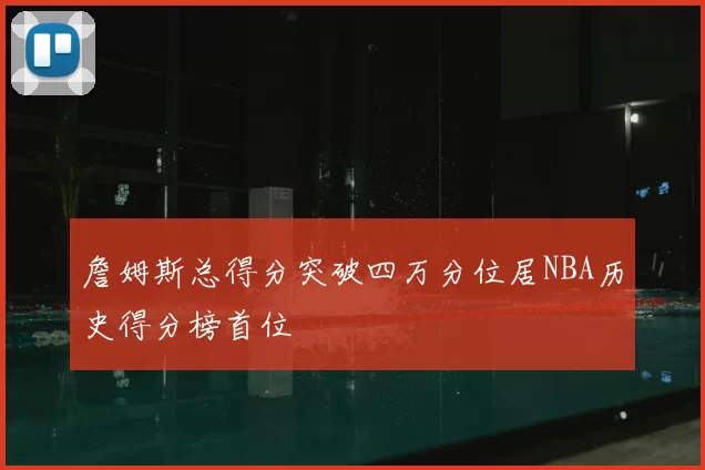 詹姆斯总得分突破四万分位居NBA历史得分榜首位