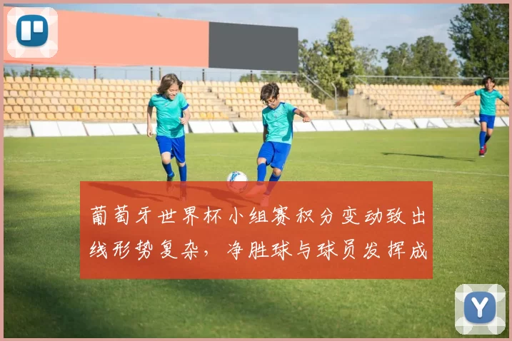 葡萄牙世界杯小组赛积分变动致出线形势复杂，净胜球与球员发挥成关键