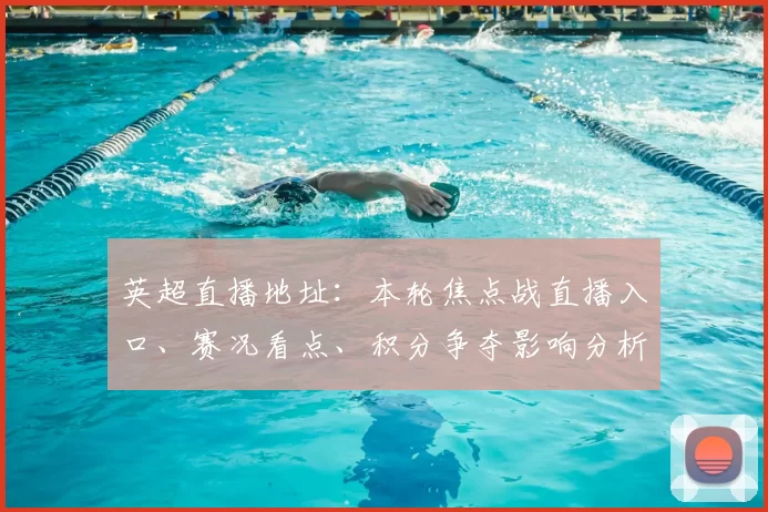 英超直播地址：本轮焦点战直播入口、赛况看点、积分争夺影响分析