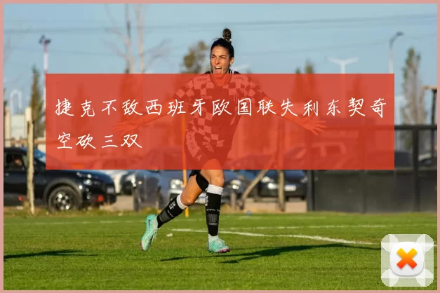 捷克不敌西班牙欧国联失利东契奇空砍三双