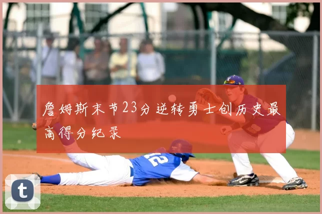 詹姆斯末节23分逆转勇士创历史最高得分纪录