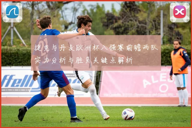 捷克与丹麦欧洲杯八强赛前瞻两队实力分析与胜负关键点解析