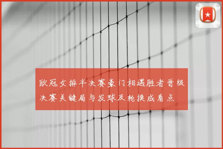 欧冠女排半决赛豪门相遇胜者晋级决赛关键局与发球及轮换成看点