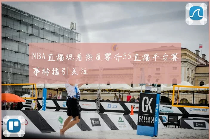 NBA直播观看热度攀升55直播平台赛事转播引关注