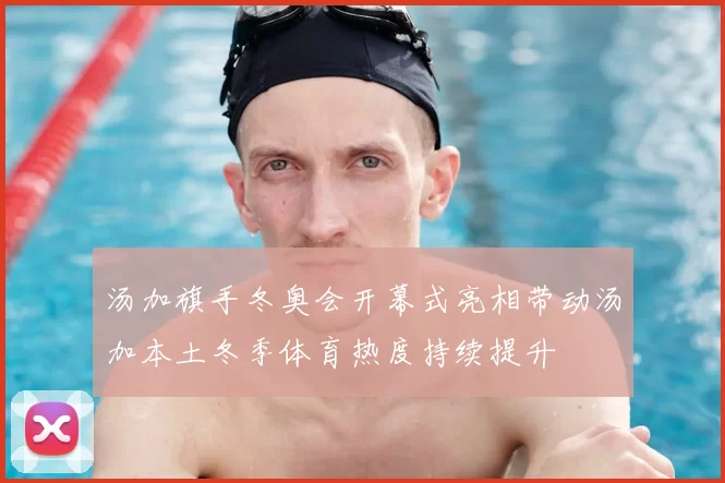 汤加旗手冬奥会开幕式亮相带动汤加本土冬季体育热度持续提升