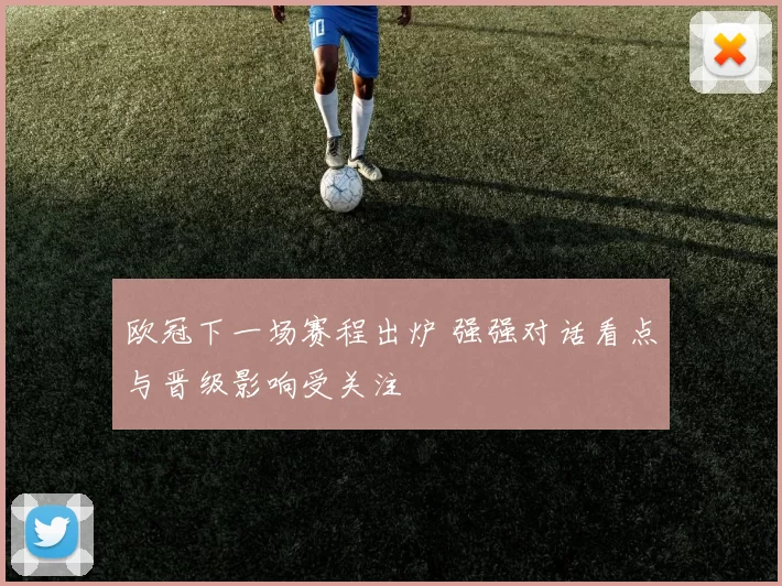 欧冠下一场赛程出炉 强强对话看点与晋级影响受关注