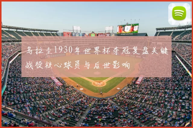 乌拉圭1930年世界杯夺冠复盘关键战役核心球员与后世影响