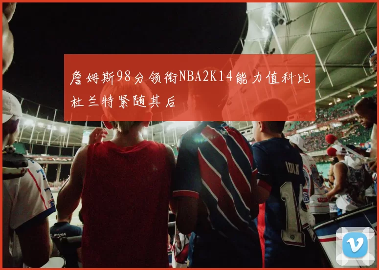 詹姆斯98分领衔NBA2K14能力值科比杜兰特紧随其后