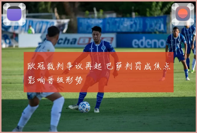 欧冠裁判争议再起 巴萨判罚成焦点影响晋级形势