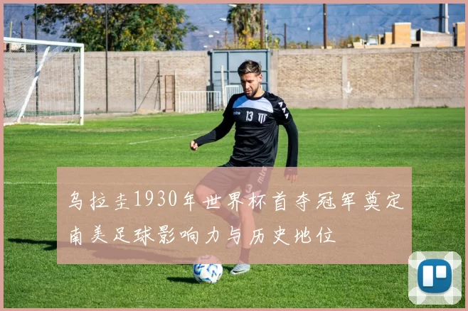 乌拉圭1930年世界杯首夺冠军奠定南美足球影响力与历史地位