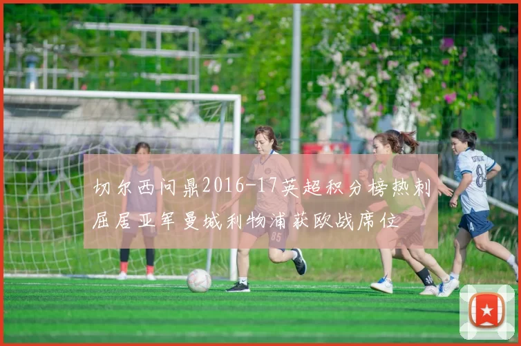 切尔西问鼎2016-17英超积分榜热刺屈居亚军曼城利物浦获欧战席位