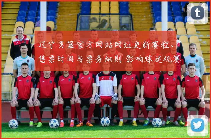 辽宁男篮官方网站网址更新赛程、售票时间与票务细则 影响球迷观赛安排