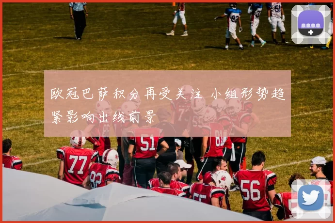 欧冠巴萨积分再受关注 小组形势趋紧影响出线前景