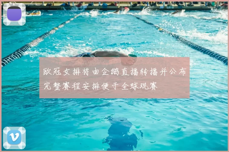 欧冠女排将由企鹅直播转播并公布完整赛程安排便于全球观赛