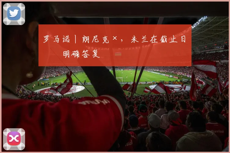 罗马诺丨朗尼克×，米兰在截止日未明确答复
