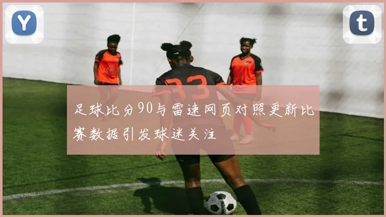 足球比分90与雷速网页对照更新比赛数据引发球迷关注