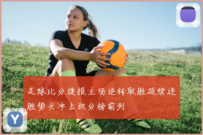 足球比分捷报主场逆转取胜延续连胜势头冲击积分榜前列