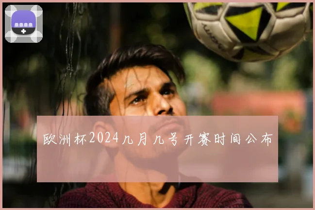 欧洲杯2024几月几号开赛时间公布