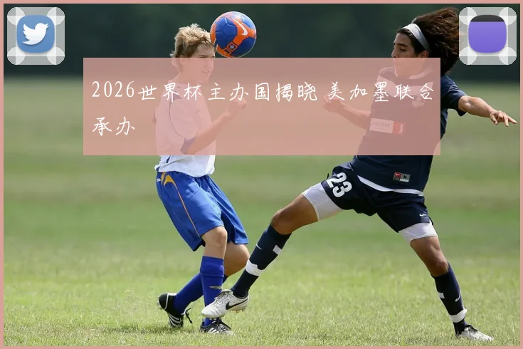 2026世界杯主办国揭晓 美加墨联合承办
