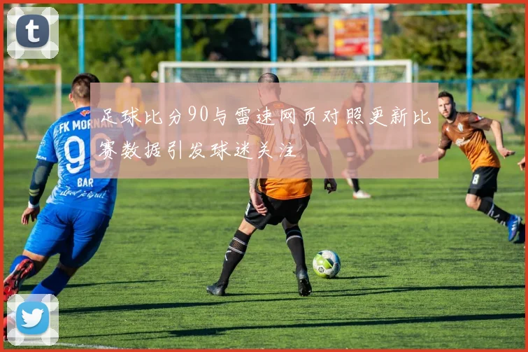 足球比分90与雷速网页对照更新比赛数据引发球迷关注