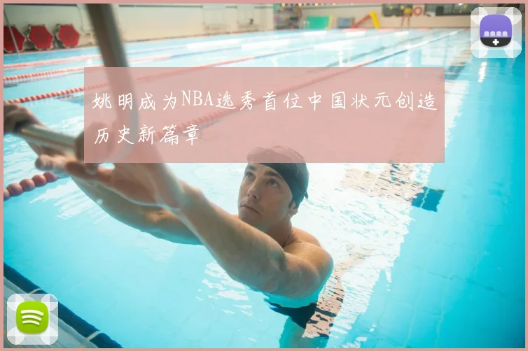 姚明成为NBA选秀首位中国状元创造历史新篇章