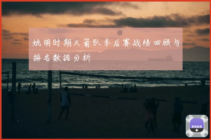 姚明时期火箭队季后赛战绩回顾与排名数据分析