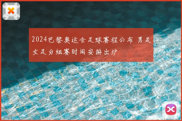 2024巴黎奥运会足球赛程公布 男足女足分组赛时间安排出炉