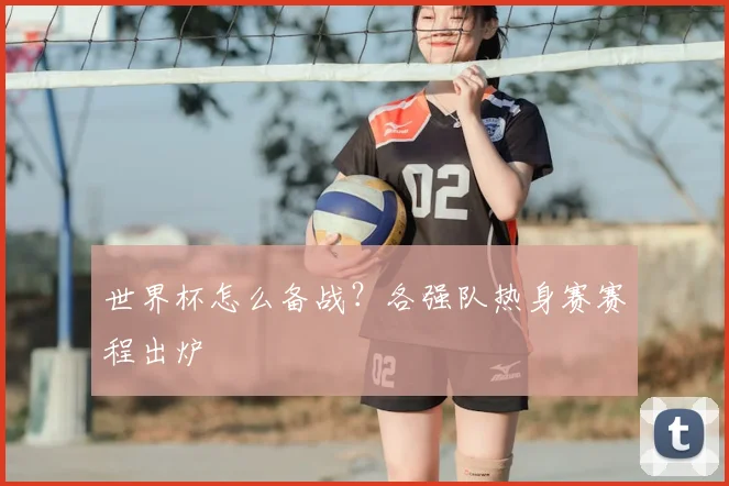 世界杯怎么备战?各强队热身赛赛程出炉